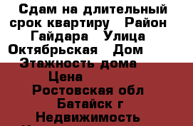 Сдам на длительный срок квартиру › Район ­ Гайдара › Улица ­ Октябрьская › Дом ­ 124 › Этажность дома ­ 10 › Цена ­ 12 000 - Ростовская обл., Батайск г. Недвижимость » Квартиры аренда   . Ростовская обл.,Батайск г.